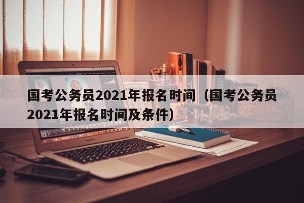 国考公务员2021年报名时间（国考公务员2021年报名时间及条件）