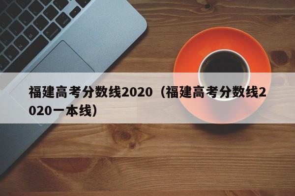 福建高考分数线2020（福建高考分数线2020一本线）