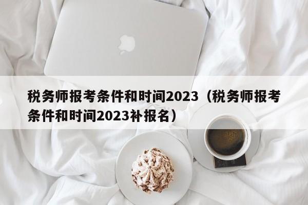 税务师报考条件和时间2023（税务师报考条件和时间2023补报名）