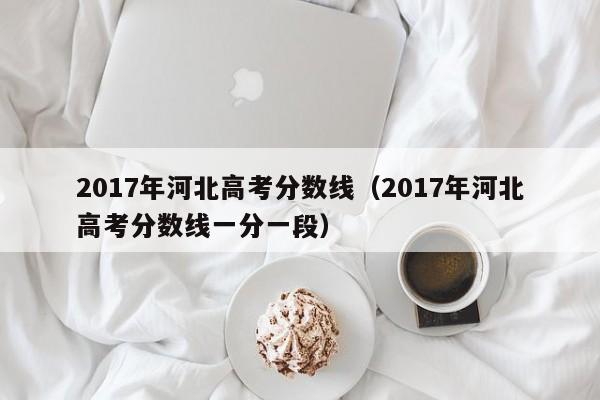 2017年河北高考分数线（2017年河北高考分数线一分一段）