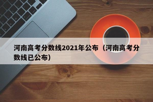 河南高考分数线2021年公布（河南高考分数线已公布）