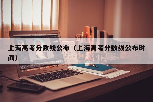 上海高考分数线公布（上海高考分数线公布时间）