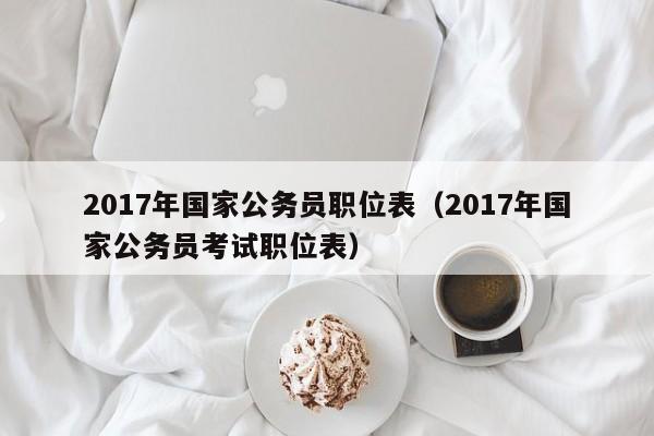 2017年国家公务员职位表（2017年国家公务员考试职位表）