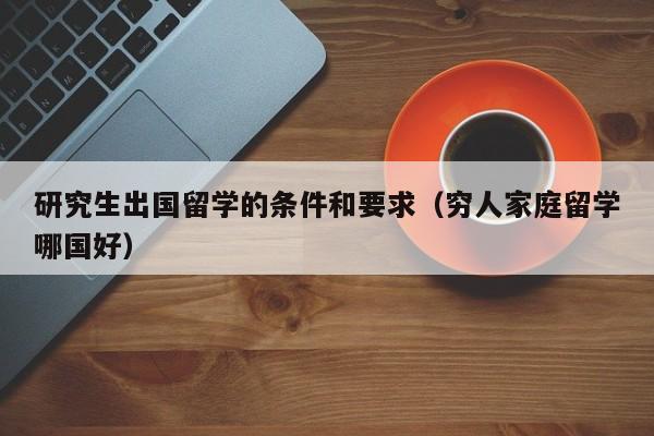 研究生出国留学的条件和要求（穷人家庭留学哪国好）