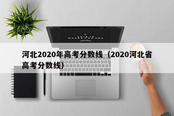 河北2020年高考分数线（2020河北省高考分数线）