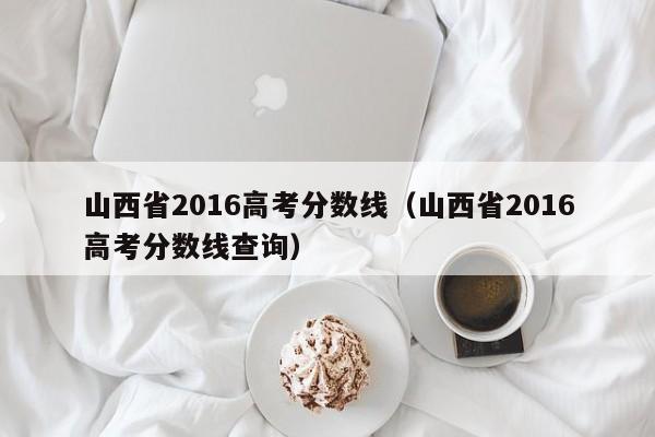 山西省2016高考分数线（山西省2016高考分数线查询）