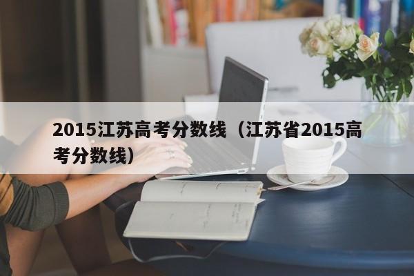 2015江苏高考分数线（江苏省2015高考分数线）