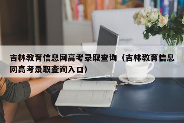 吉林教育信息网高考录取查询（吉林教育信息网高考录取查询入口）