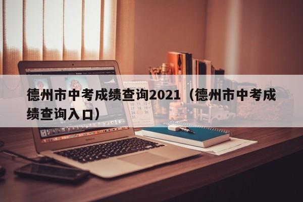 德州市中考成绩查询2021（德州市中考成绩查询入口）