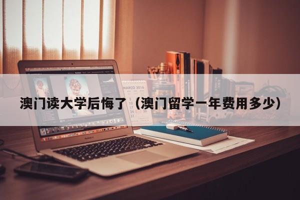 澳门读大学后悔了（澳门留学一年费用多少）