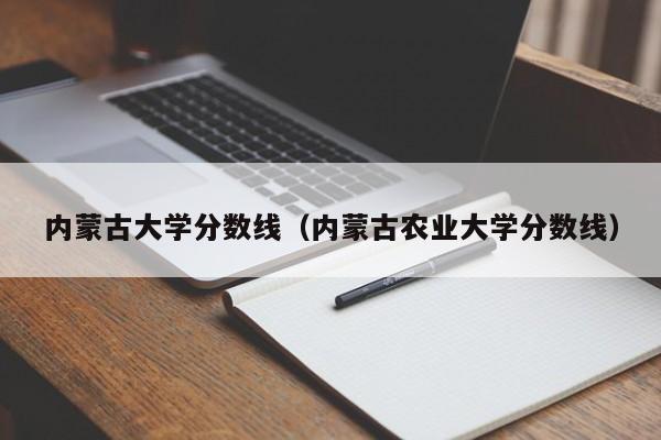 内蒙古大学分数线（内蒙古农业大学分数线）