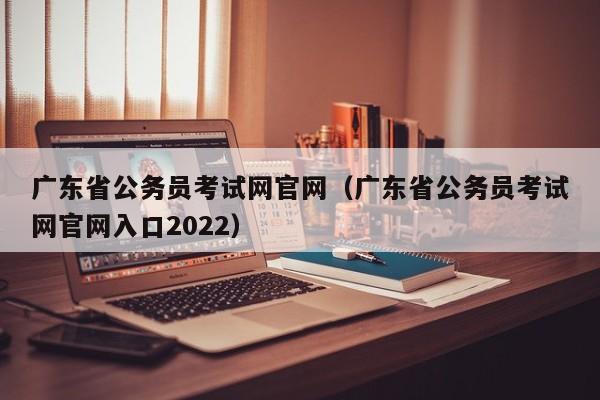 广东省公务员考试网官网（广东省公务员考试网官网入口2022）