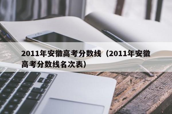 2011年安徽高考分数线（2011年安徽高考分数线名次表）