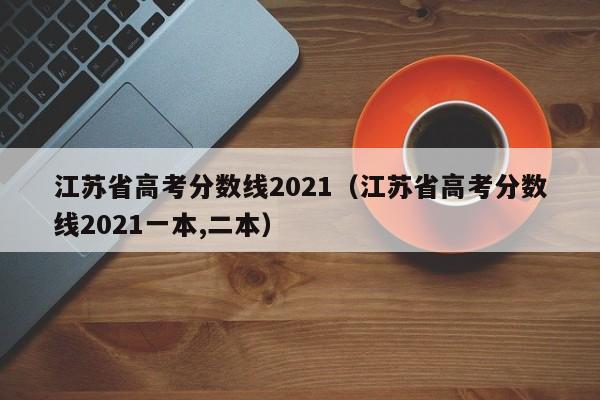 江苏省高考分数线2021（江苏省高考分数线2021一本,二本）