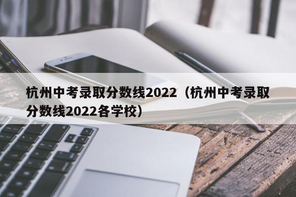 杭州中考录取分数线2022（杭州中考录取分数线2022各学校）