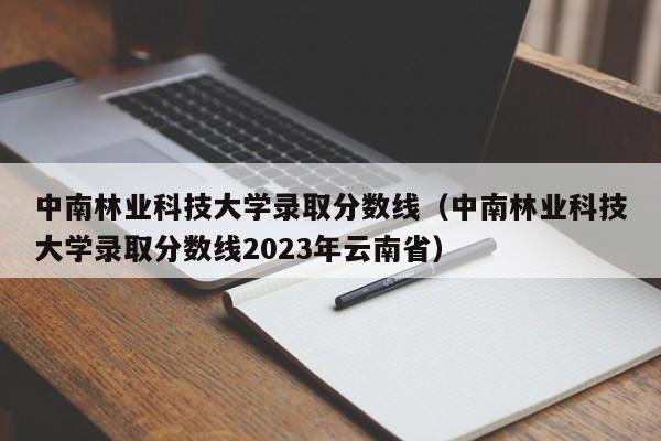 中南林业科技大学录取分数线（中南林业科技大学录取分数线2023年云南省）