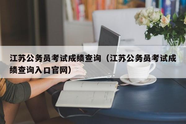 江苏公务员考试成绩查询（江苏公务员考试成绩查询入口官网）