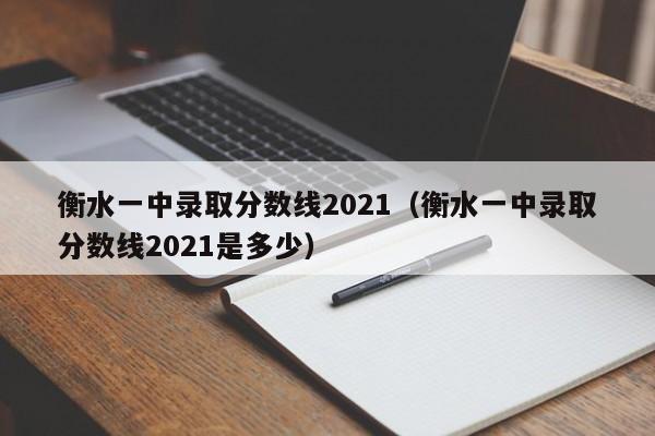 衡水一中录取分数线2021（衡水一中录取分数线2021是多少）