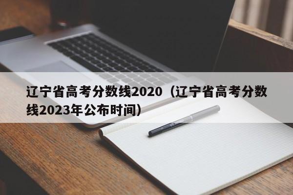 辽宁省高考分数线2020（辽宁省高考分数线2023年公布时间）