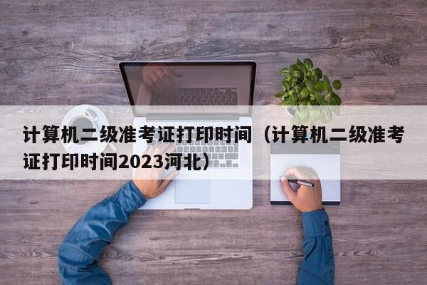 计算机二级准考证打印时间（计算机二级准考证打印时间2023河北）