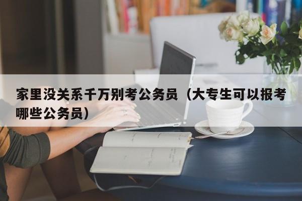 家里没关系千万别考公务员（大专生可以报考哪些公务员）