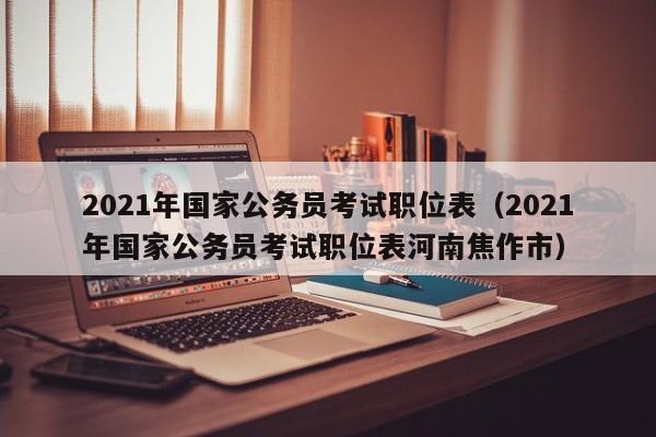 2021年国家公务员考试职位表（2021年国家公务员考试职位表河南焦作市）