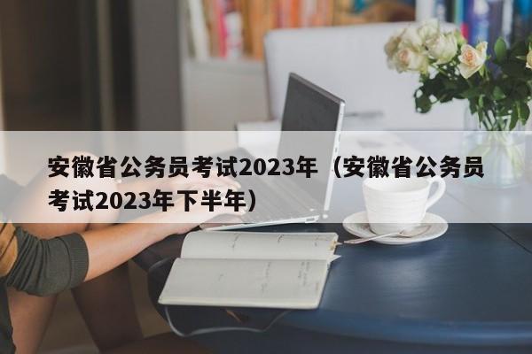 安徽省公务员考试2023年（安徽省公务员考试2023年下半年）