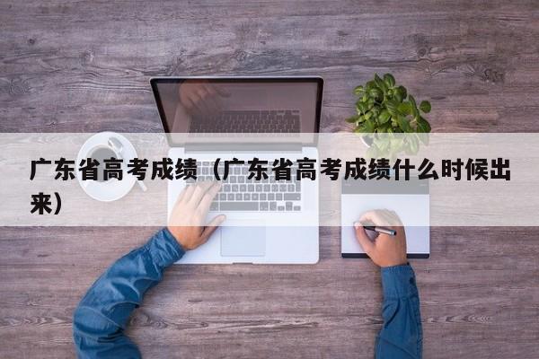 广东省高考成绩（广东省高考成绩什么时候出来）