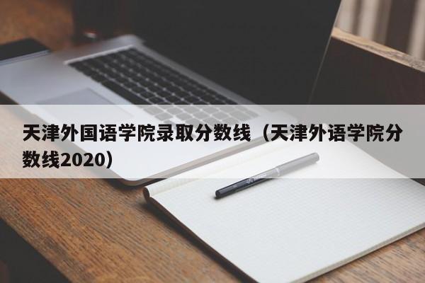 天津外国语学院录取分数线（天津外语学院分数线2020）