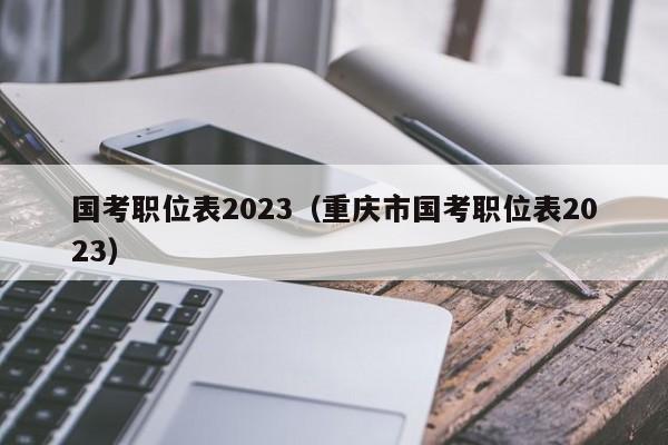 国考职位表2023（重庆市国考职位表2023）