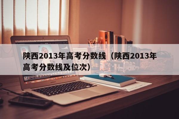 陕西2013年高考分数线（陕西2013年高考分数线及位次）