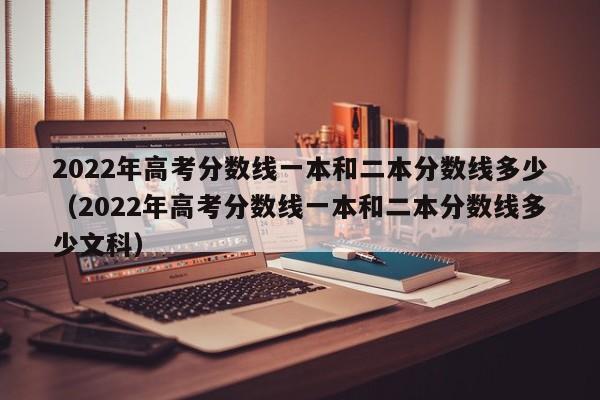 2022年高考分数线一本和二本分数线多少（2022年高考分数线一本和二本分数线多少文科）