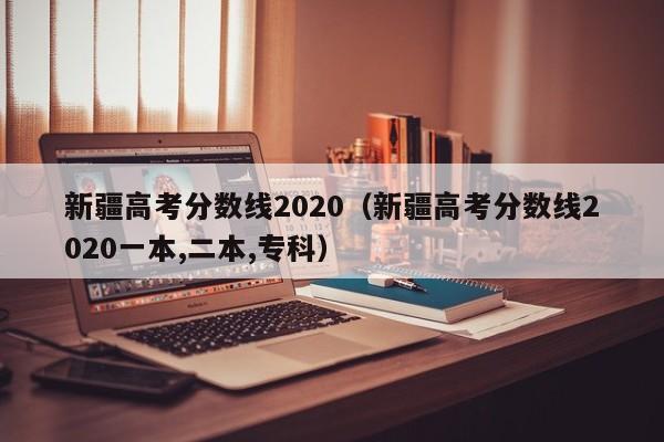 新疆高考分数线2020（新疆高考分数线2020一本,二本,专科）