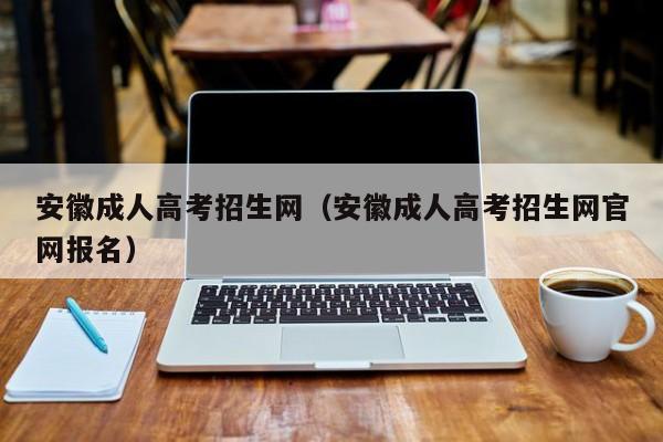 安徽成人高考招生网（安徽成人高考招生网官网报名）