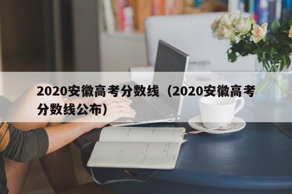 2020安徽高考分数线（2020安徽高考分数线公布）