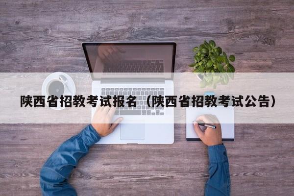 陕西省招教考试报名（陕西省招教考试公告）