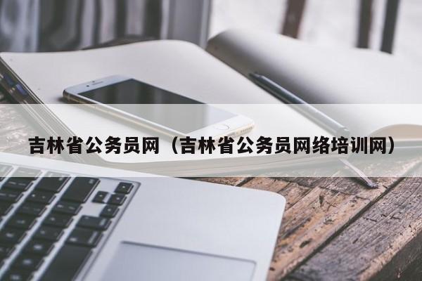 吉林省公务员网（吉林省公务员网络培训网）