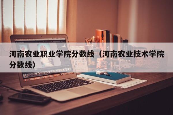 河南农业职业学院分数线（河南农业技术学院分数线）