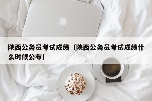 陕西公务员考试成绩（陕西公务员考试成绩什么时候公布）