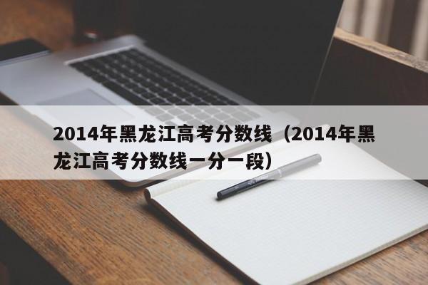 2014年黑龙江高考分数线（2014年黑龙江高考分数线一分一段）