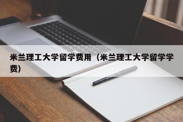 米兰理工大学留学费用（米兰理工大学留学学费）