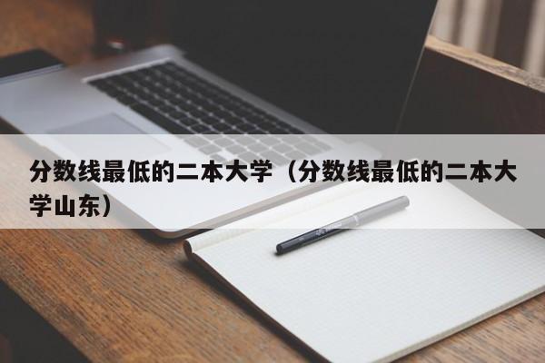 分数线最低的二本大学（分数线最低的二本大学山东）