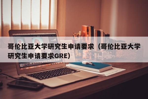 哥伦比亚大学研究生申请要求（哥伦比亚大学研究生申请要求GRE）