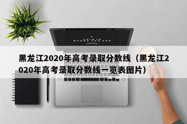 黑龙江2020年高考录取分数线（黑龙江2020年高考录取分数线一览表图片）