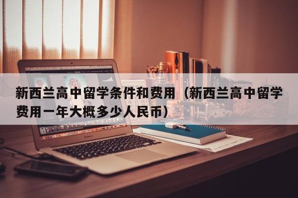 新西兰高中留学条件和费用（新西兰高中留学费用一年大概多少人民币）