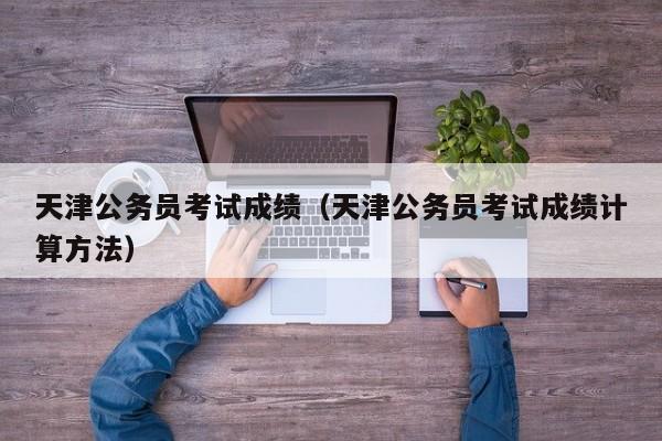 天津公务员考试成绩（天津公务员考试成绩计算方法）