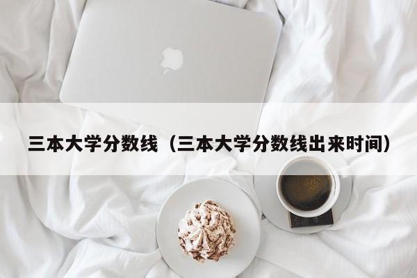 三本大学分数线（三本大学分数线出来时间）