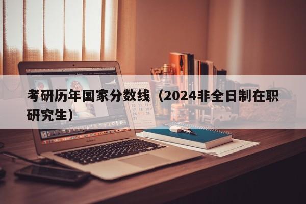 考研历年国家分数线（2024非全日制在职研究生）