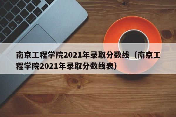 南京工程学院2021年录取分数线（南京工程学院2021年录取分数线表）