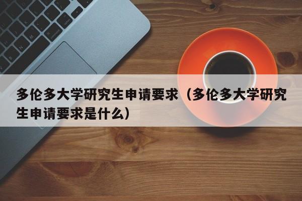 多伦多大学研究生申请要求（多伦多大学研究生申请要求是什么）